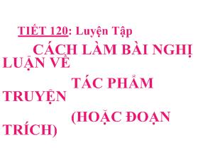 Bài giảng Tiết 120: luyện tập cách làm bài nghị luận về tác phẩm truyện (hoặc đoạn trích)