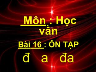 Bài giảng Môn : học vần bài 16 : ôn tập đ a đa