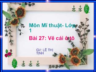 Bài giảng Môn Mĩ thuật- Lớp 1 Bài 27: Vẽ cái ô tô_ LÊ THỊ TỊNH