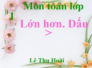 Bài giảng Môn toán lớp 1 Lớn hơn. Dấu >_ Lê Thu Hoài