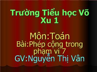 Bài giảng Môn:Toán Bài:Phép cộng trong phạm vi 7_Nguyễn Thị Vân