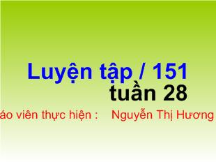 Bài giảng Toán tuần 28 Luyện tập / 151_ Nguyễn Thị Hương