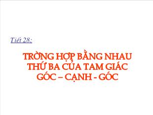 Bài giảng môn toán lớp 7 - Tiết 28: Trường hợp bằng nhau thứ ba của tam giác góc – cạnh - Góc (tiếp theo)