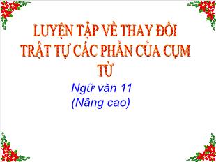 Bài giảng môn học Ngữ văn lớp 11 - Luyện tập về thay đổi trật tự các phần của cụm từ và các thành phần của câu