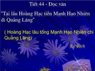 Bài giảng môn học Ngữ văn lớp 12 - Tiết 44 - Đọc văn “Tại lầu Hoàng Hạc tiễn Mạnh Hạo Nhiên đi Quảng Lăng”