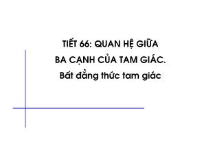 Bài giảng lớp 9 môn học Hình học - Tiết 66: Quan hệ giữa ba cạnh của tam giác. Bất đẳng thức tam giác